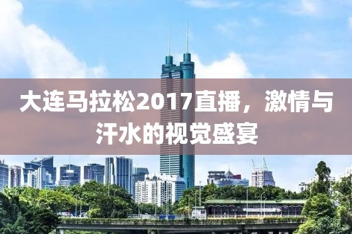 大连马拉松2017直播，激情与汗水的视觉盛宴