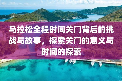 马拉松全程时间关门背后的挑战与故事，探索关门的意义与时间的探索