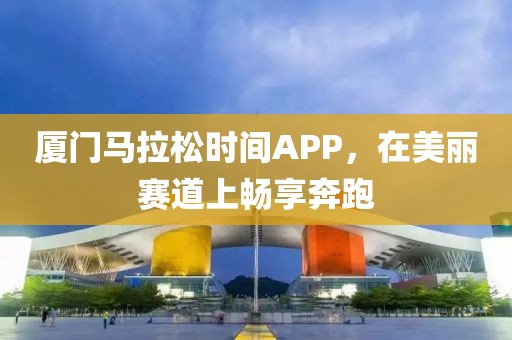 厦门马拉松时间APP，在美丽赛道上畅享奔跑