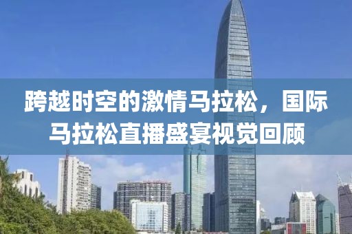 跨越时空的激情马拉松，国际马拉松直播盛宴视觉回顾