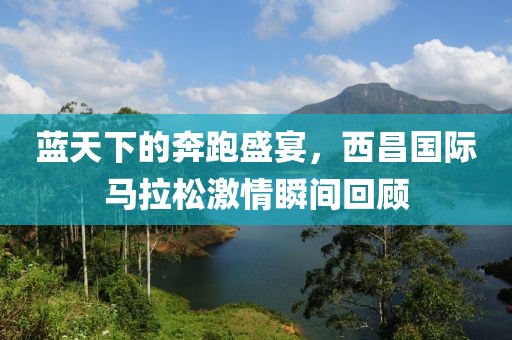 蓝天下的奔跑盛宴，西昌国际马拉松激情瞬间回顾