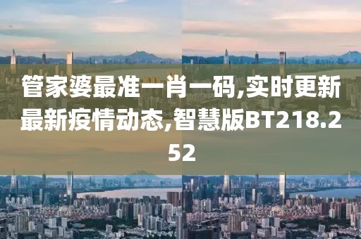 管家婆最准一肖一码,实时更新最新疫情动态,智慧版BT218.252