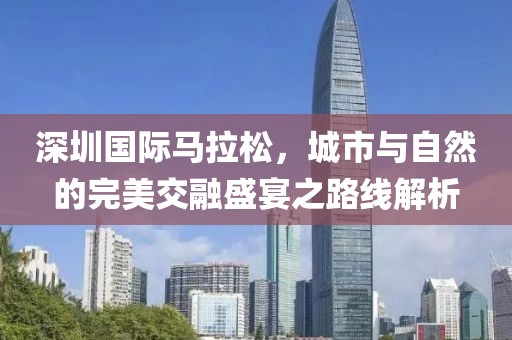 深圳国际马拉松，城市与自然的完美交融盛宴之路线解析