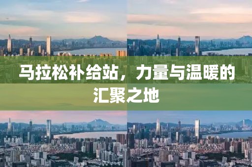 马拉松补给站，力量与温暖的汇聚之地