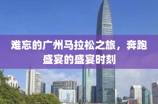 难忘的广州马拉松之旅，奔跑盛宴的盛宴时刻