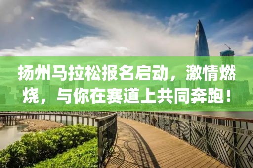 扬州马拉松报名启动，激情燃烧，与你在赛道上共同奔跑！