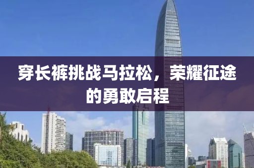 穿长裤挑战马拉松，荣耀征途的勇敢启程