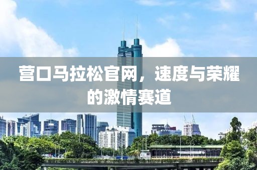 营口马拉松官网，速度与荣耀的激情赛道