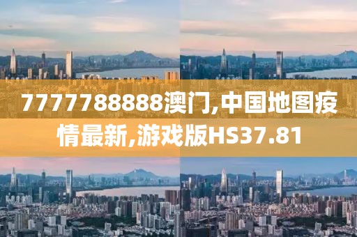 7777788888澳门,中国地图疫情最新,游戏版HS37.81