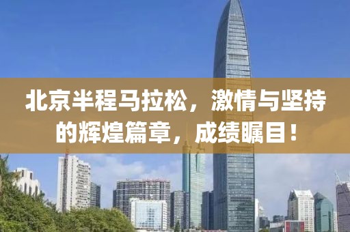 北京半程马拉松，激情与坚持的辉煌篇章，成绩瞩目！