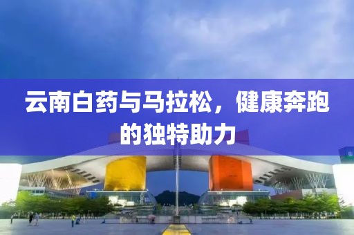 云南白药与马拉松，健康奔跑的独特助力