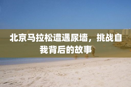 北京马拉松遭遇尿墙，挑战自我背后的故事