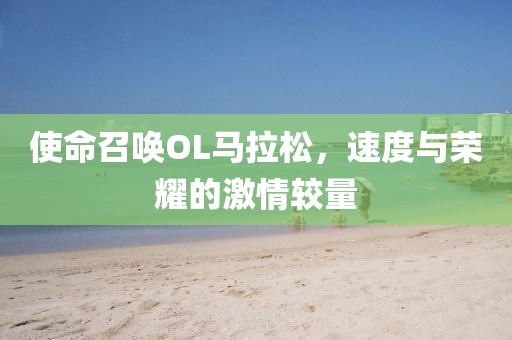 使命召唤OL马拉松，速度与荣耀的激情较量