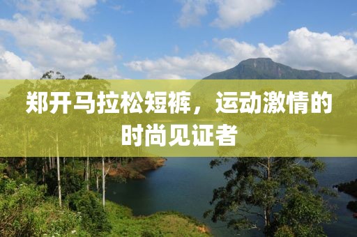 郑开马拉松短裤，运动激情的时尚见证者