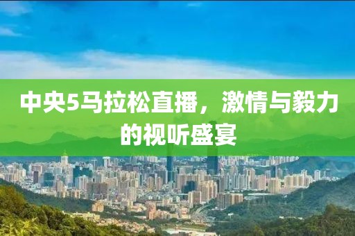 中央5马拉松直播，激情与毅力的视听盛宴