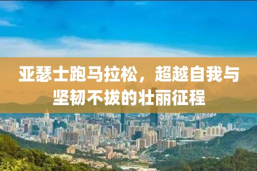 亚瑟士跑马拉松，超越自我与坚韧不拔的壮丽征程