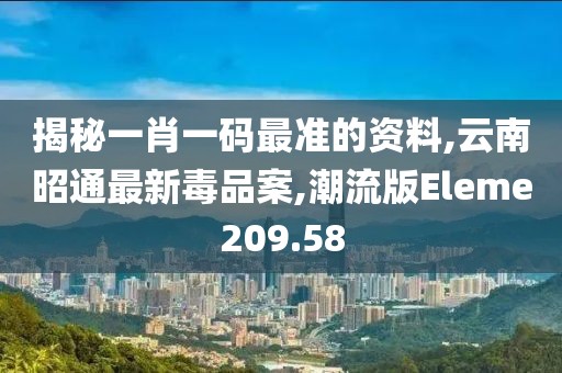 揭秘一肖一码最准的资料,云南昭通最新毒品案,潮流版Eleme209.58