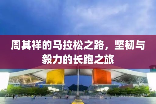 周其祥的马拉松之路，坚韧与毅力的长跑之旅