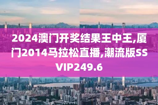 2024澳门开奖结果王中王,厦门2014马拉松直播,潮流版SSVIP249.6