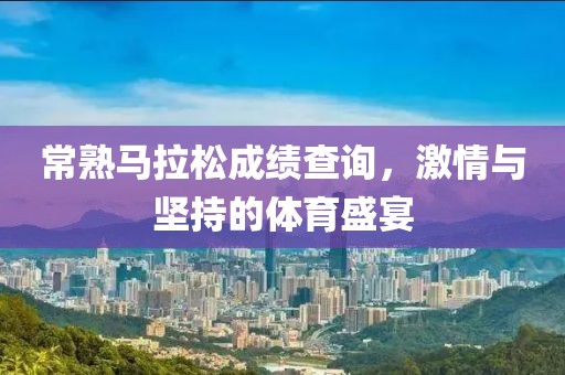 常熟马拉松成绩查询，激情与坚持的体育盛宴