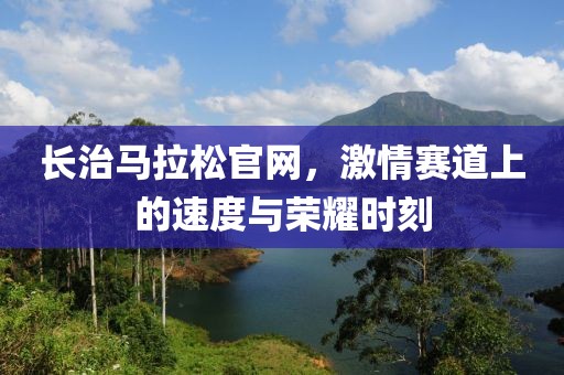 长治马拉松官网，激情赛道上的速度与荣耀时刻