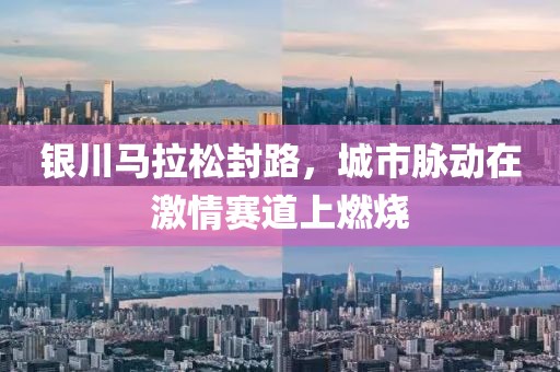 银川马拉松封路，城市脉动在激情赛道上燃烧