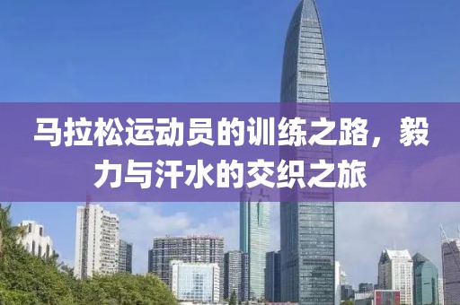 马拉松运动员的训练之路，毅力与汗水的交织之旅