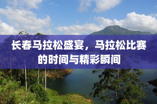长春马拉松盛宴，马拉松比赛的时间与精彩瞬间