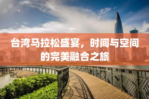 台湾马拉松盛宴，时间与空间的完美融合之旅