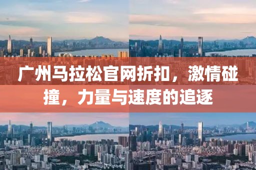 广州马拉松官网折扣，激情碰撞，力量与速度的追逐