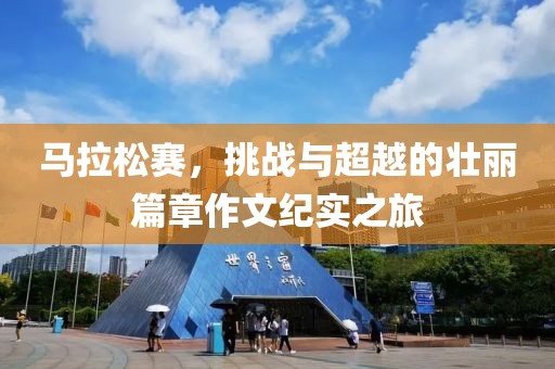 马拉松赛，挑战与超越的壮丽篇章作文纪实之旅