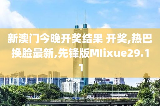 新澳门今晚开奖结果 开奖,热巴换脸最新,先锋版MIixue29.11