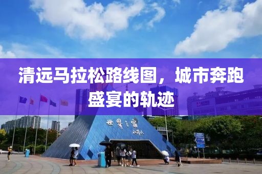 清远马拉松路线图，城市奔跑盛宴的轨迹