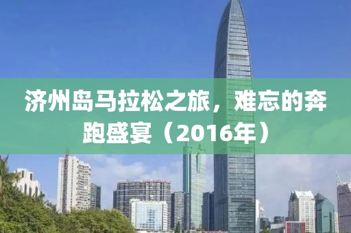 济州岛马拉松之旅，难忘的奔跑盛宴（2016年）