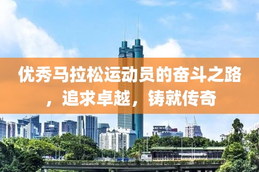 优秀马拉松运动员的奋斗之路，追求卓越，铸就传奇