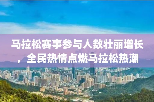 马拉松赛事参与人数壮丽增长，全民热情点燃马拉松热潮