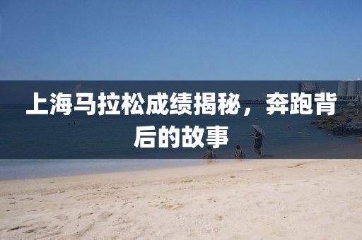 上海马拉松成绩揭秘，奔跑背后的故事