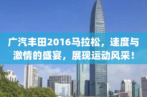广汽丰田2016马拉松，速度与激情的盛宴，展现运动风采！