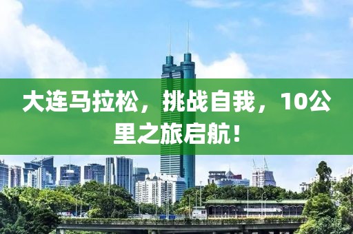 大连马拉松，挑战自我，10公里之旅启航！