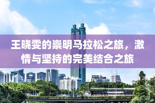 王晓雯的崇明马拉松之旅，激情与坚持的完美结合之旅