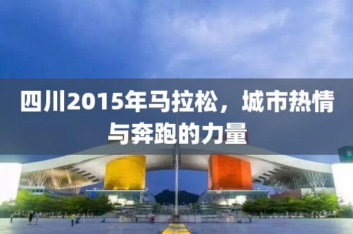 四川2015年马拉松，城市热情与奔跑的力量