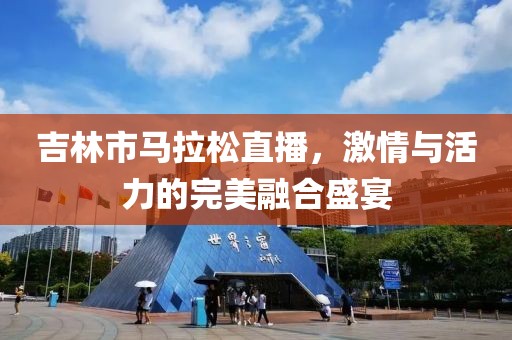 吉林市马拉松直播，激情与活力的完美融合盛宴