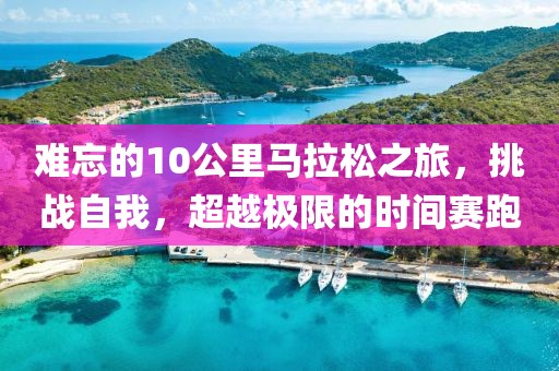 难忘的10公里马拉松之旅，挑战自我，超越极限的时间赛跑