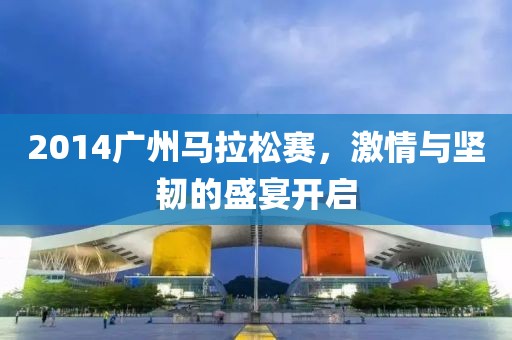 2014广州马拉松赛，激情与坚韧的盛宴开启