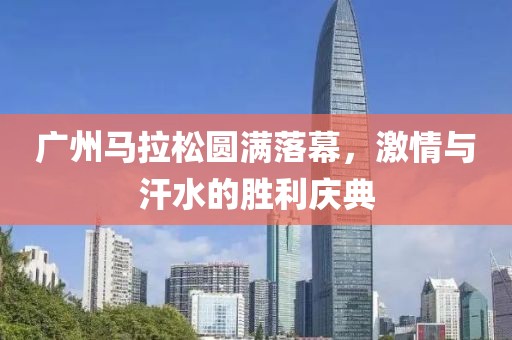 广州马拉松圆满落幕，激情与汗水的胜利庆典