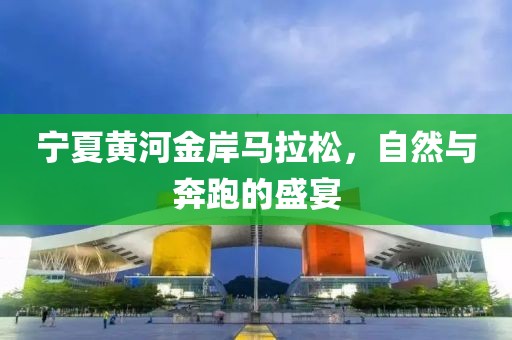 宁夏黄河金岸马拉松，自然与奔跑的盛宴