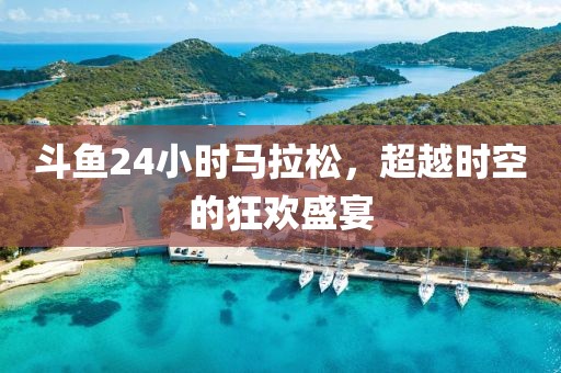 斗鱼24小时马拉松，超越时空的狂欢盛宴