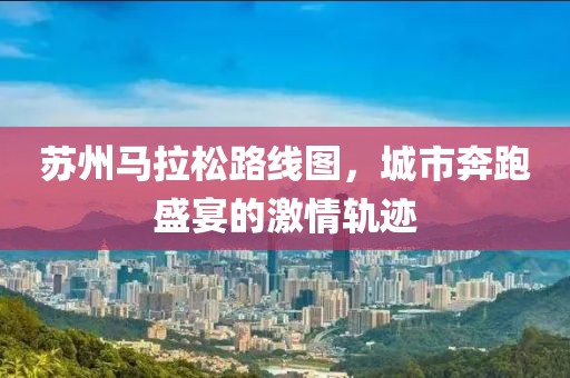 苏州马拉松路线图，城市奔跑盛宴的激情轨迹