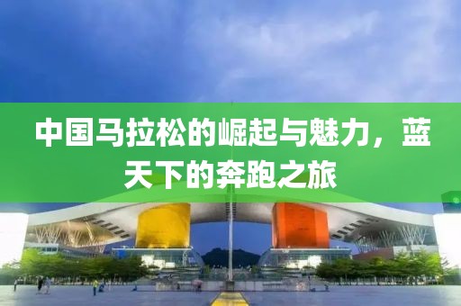 中国马拉松的崛起与魅力，蓝天下的奔跑之旅