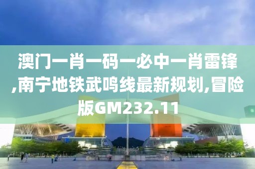 澳门一肖一码一必中一肖雷锋,南宁地铁武鸣线最新规划,冒险版GM232.11